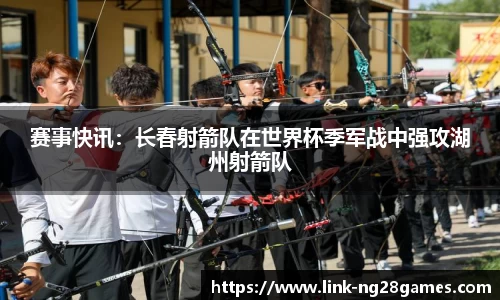 赛事快讯：长春射箭队在世界杯季军战中强攻湖州射箭队