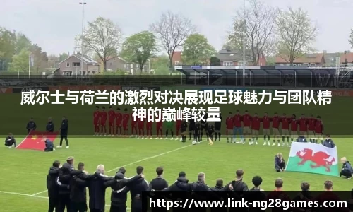 威尔士与荷兰的激烈对决展现足球魅力与团队精神的巅峰较量